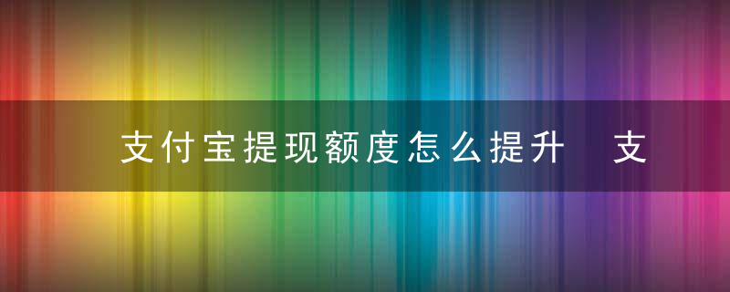 支付宝提现额度怎么提升 支付宝提现额度怎么兑换